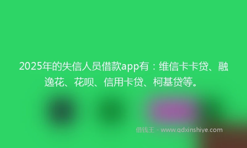 2025年的失信人员借款app有：维信卡卡贷、融逸花、花呗、信用卡贷、柯基贷等。