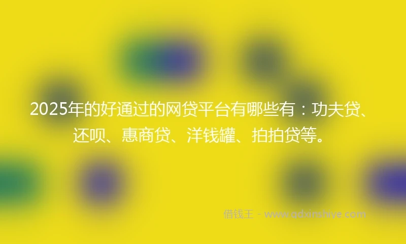 2025年的好通过的网贷平台有哪些有：功夫贷、还呗、惠商贷、洋钱罐、拍拍贷等。