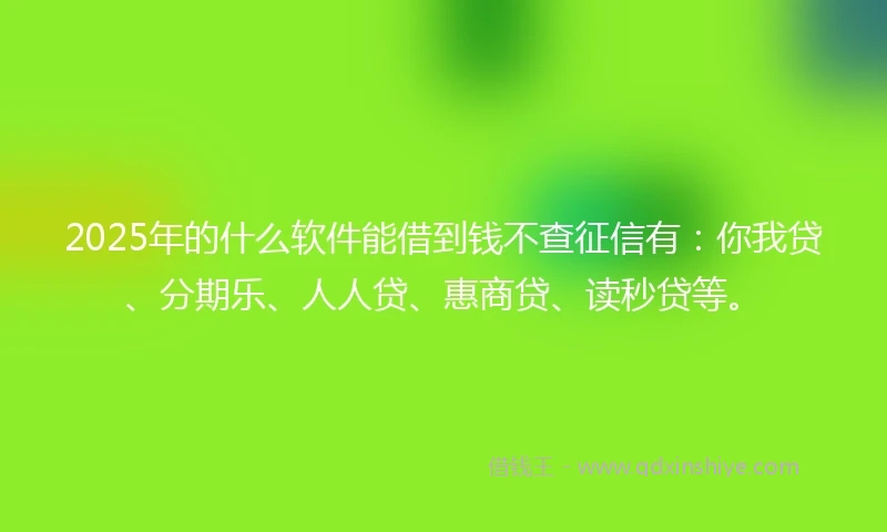 2025年的什么软件能借到钱不查征信有：你我贷、分期乐、人人贷、惠商贷、读秒贷等。