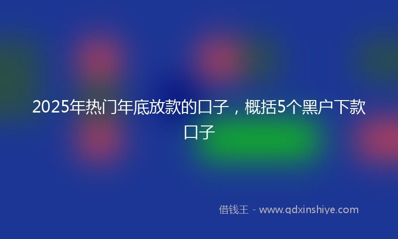 2025年热门年底放款的口子，概括5个黑户下款口子