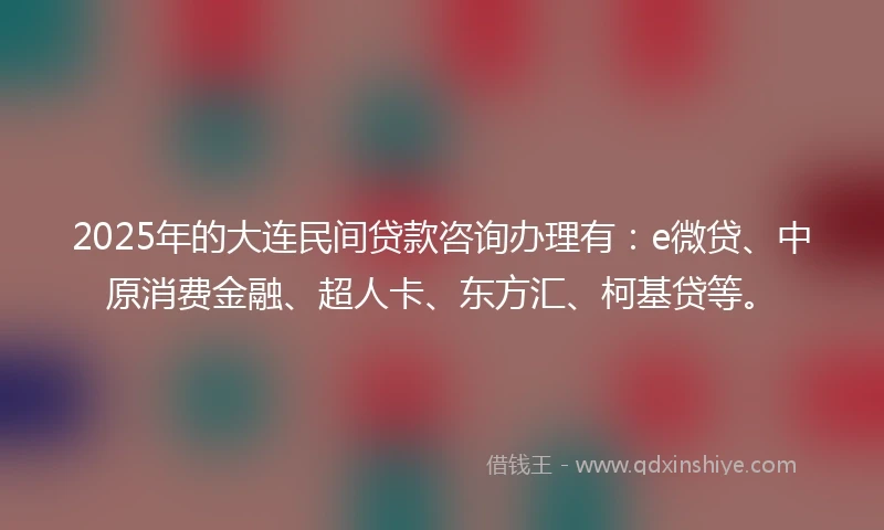 2025年的大连民间贷款咨询办理有：e微贷、中原消费金融、超人卡、东方汇、柯基贷等。