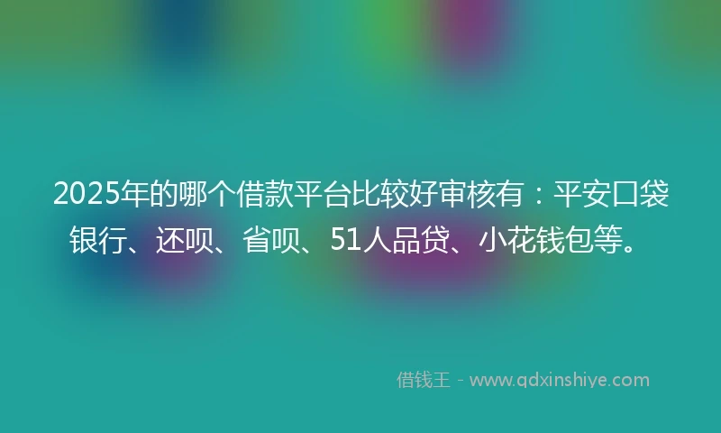 2025年的哪个借款平台比较好审核有：平安口袋银行、还呗、省呗、51人品贷、小花钱包等。