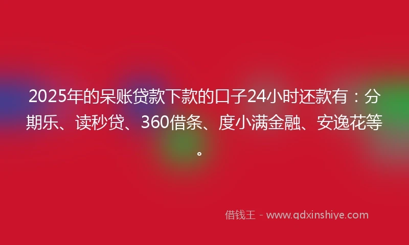 2025年的呆账贷款下款的口子24小时还款有：分期乐、读秒贷、360借条、度小满金融、安逸花等。