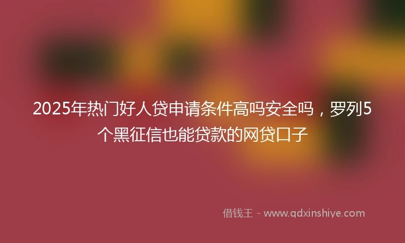 2025年热门好人贷申请条件高吗安全吗，罗列5个黑征信也能贷款的网贷口子