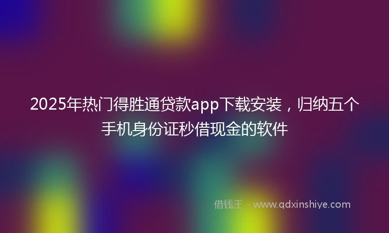 2025年热门得胜通贷款app下载安装，归纳五个手机身份证秒借现金的软件