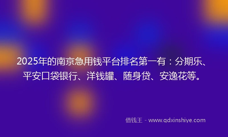 2025年的南京急用钱平台排名第一有：分期乐、平安口袋银行、洋钱罐、随身贷、安逸花等。