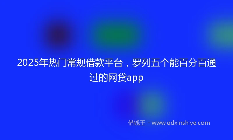 2025年热门常规借款平台，罗列五个能百分百通过的网贷app