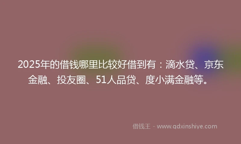 2025年的借钱哪里比较好借到有：滴水贷、京东金融、投友圈、51人品贷、度小满金融等。