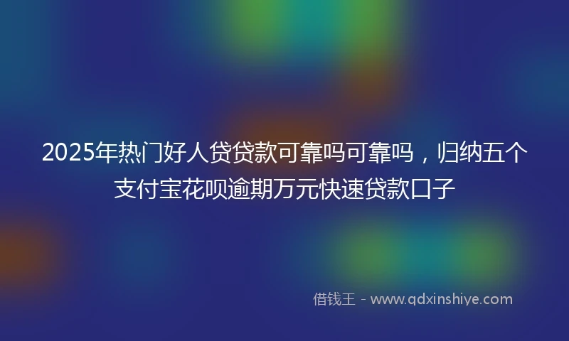 2025年热门好人贷贷款可靠吗可靠吗，归纳五个支付宝花呗逾期万元快速贷款口子