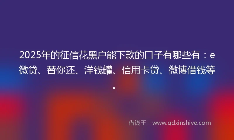 2025年的征信花黑户能下款的口子有哪些有：e微贷、替你还、洋钱罐、信用卡贷、微博借钱等。