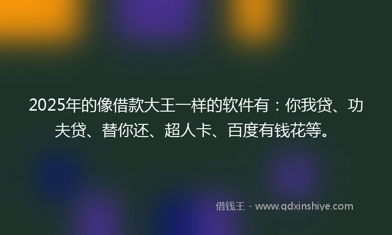 2025年的像借款大王一样的软件有：你我贷、功夫贷、替你还、超人卡、百度有钱花等。