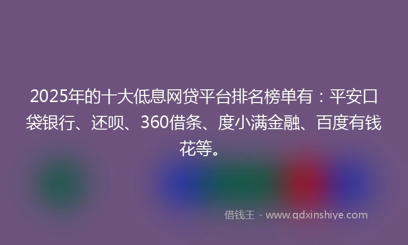 2025年的十大低息网贷平台排名榜单有：平安口袋银行、还呗、360借条、度小满金融、百度有钱花等。