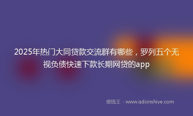 2025年热门大同贷款交流群有哪些，罗列五个无视负债快速下款长期网贷的app
