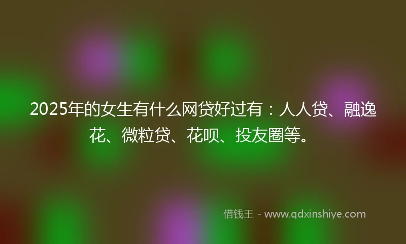 2025年的女生有什么网贷好过有：人人贷、融逸花、微粒贷、花呗、投友圈等。