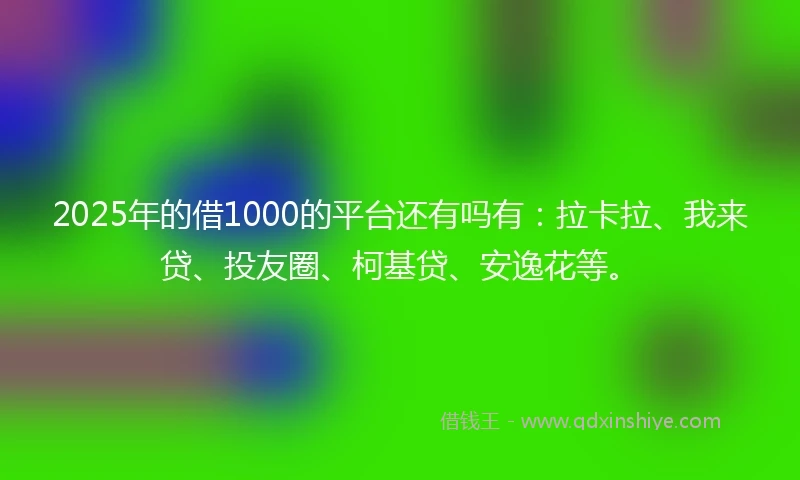 2025年的借1000的平台还有吗有：拉卡拉、我来贷、投友圈、柯基贷、安逸花等。