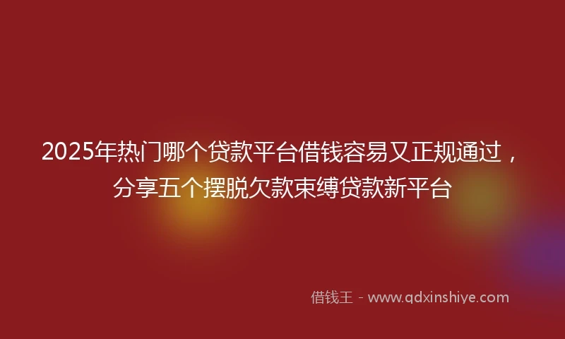2025年热门哪个贷款平台借钱容易又正规通过，分享五个摆脱欠款束缚贷款新平台