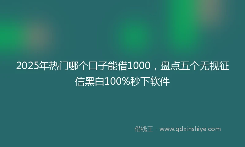 2025年热门哪个口子能借1000，盘点五个无视征信黑白100%秒下软件