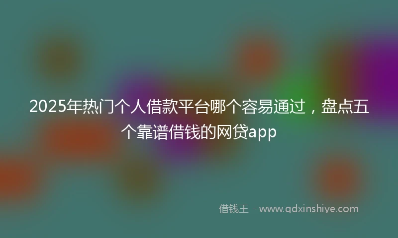 2025年热门个人借款平台哪个容易通过，盘点五个靠谱借钱的网贷app