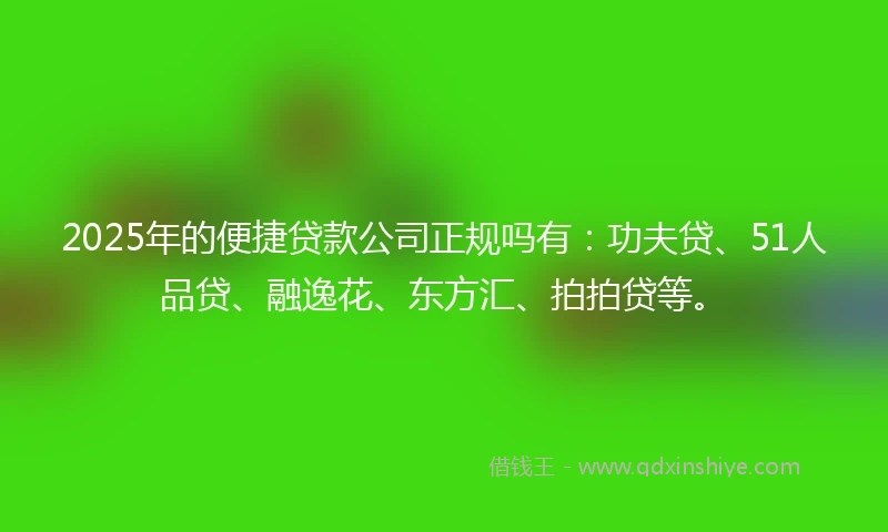 2025年的便捷贷款公司正规吗有：功夫贷、51人品贷、融逸花、东方汇、拍拍贷等。