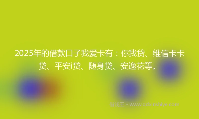 2025年的借款口子我爱卡有：你我贷、维信卡卡贷、平安i贷、随身贷、安逸花等。