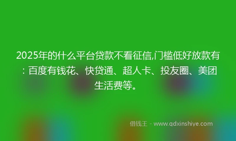 2025年的什么平台贷款不看征信,门槛低好放款有：百度有钱花、快贷通、超人卡、投友圈、美团生活费等。