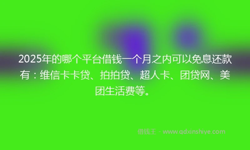 2025年的哪个平台借钱一个月之内可以免息还款有：维信卡卡贷、拍拍贷、超人卡、团贷网、美团生活费等。