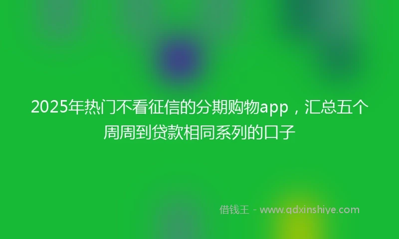 2025年热门不看征信的分期购物app，汇总五个周周到贷款相同系列的口子