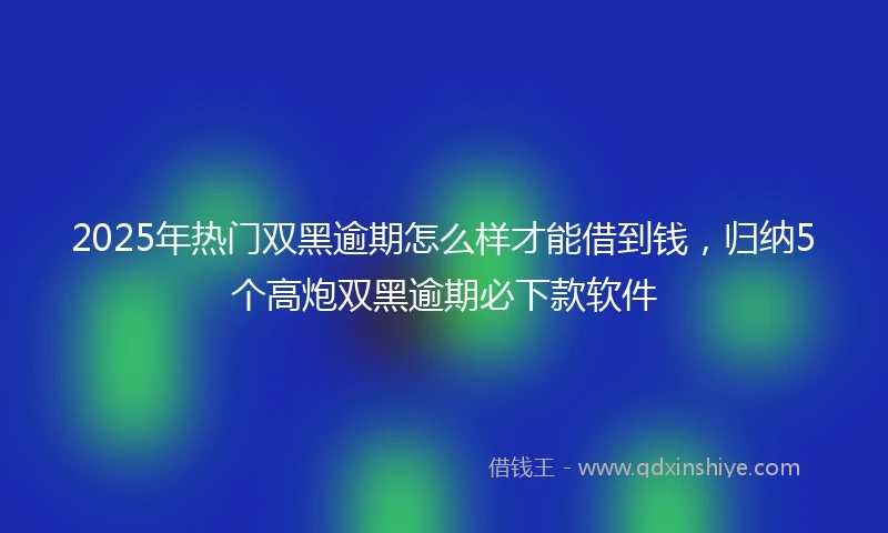 2025年热门双黑逾期怎么样才能借到钱，归纳5个高炮双黑逾期必下款软件