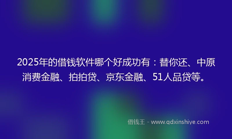 2025年的借钱软件哪个好成功有：替你还、中原消费金融、拍拍贷、京东金融、51人品贷等。