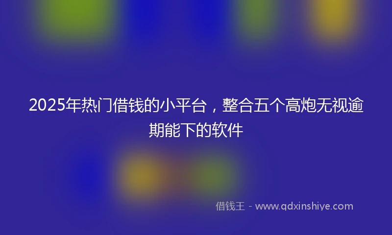 2025年热门借钱的小平台，整合五个高炮无视逾期能下的软件