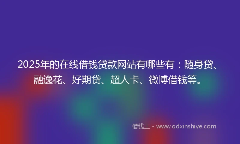 2025年的在线借钱贷款网站有哪些有：随身贷、融逸花、好期贷、超人卡、微博借钱等。