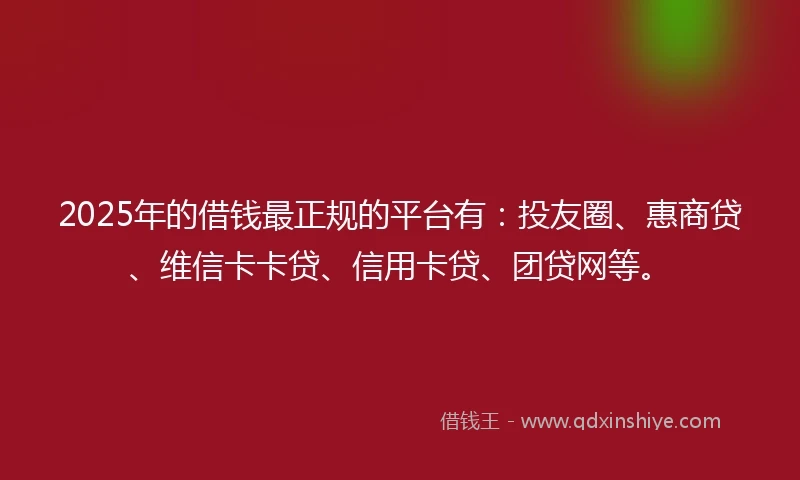 2025年的借钱最正规的平台有：投友圈、惠商贷、维信卡卡贷、信用卡贷、团贷网等。
