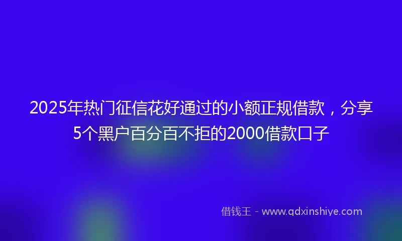 2025年热门征信花好通过的小额正规借款，分享5个黑户百分百不拒的2000借款口子