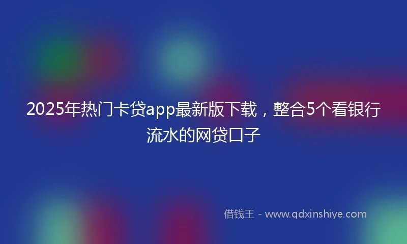 2025年热门卡贷app最新版下载，整合5个看银行流水的网贷口子