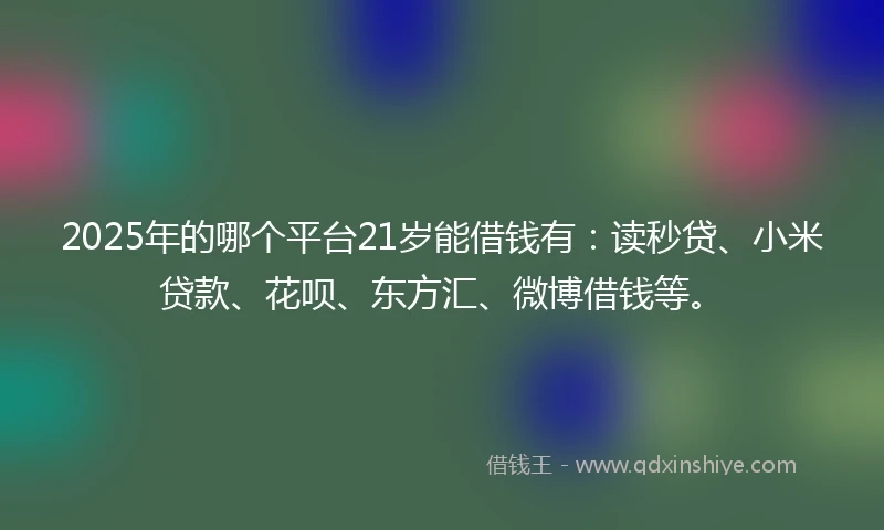 2025年的哪个平台21岁能借钱有：读秒贷、小米贷款、花呗、东方汇、微博借钱等。
