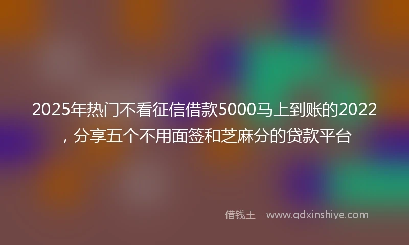 2025年热门不看征信借款5000马上到账的2022，分享五个不用面签和芝麻分的贷款平台