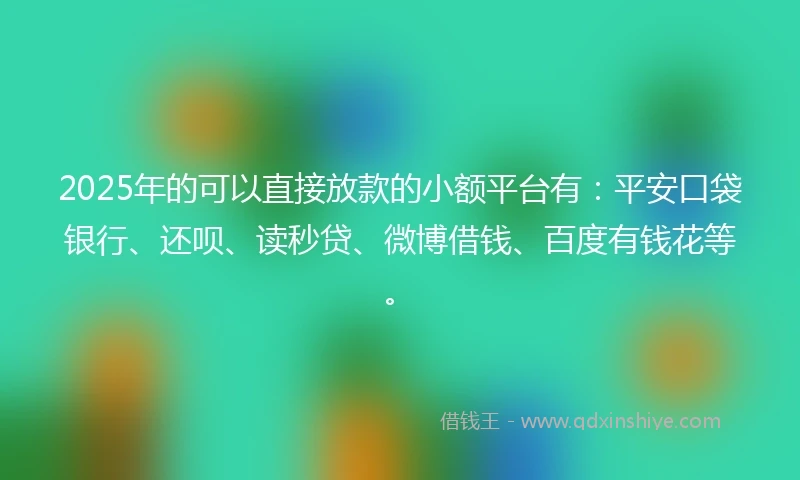 2025年的可以直接放款的小额平台有：平安口袋银行、还呗、读秒贷、微博借钱、百度有钱花等。