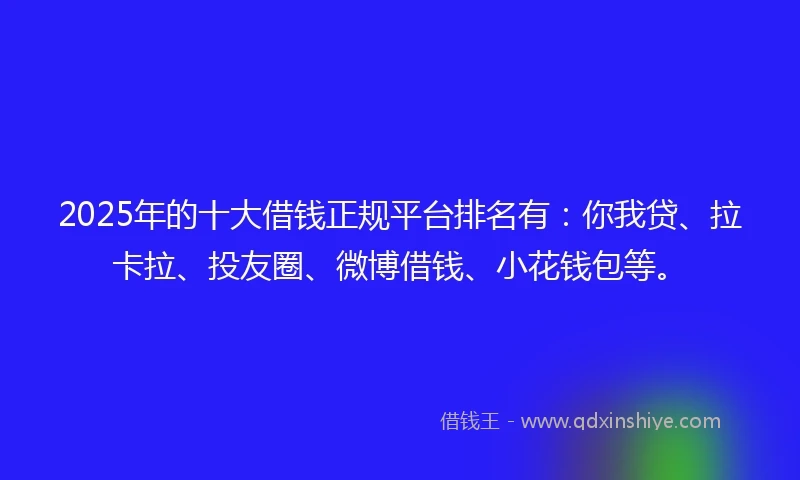 2025年的十大借钱正规平台排名有：你我贷、拉卡拉、投友圈、微博借钱、小花钱包等。