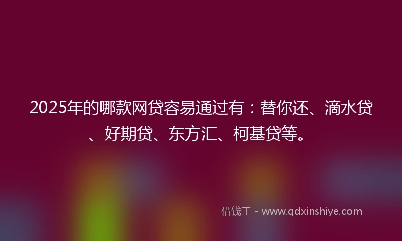 2025年的哪款网贷容易通过有：替你还、滴水贷、好期贷、东方汇、柯基贷等。