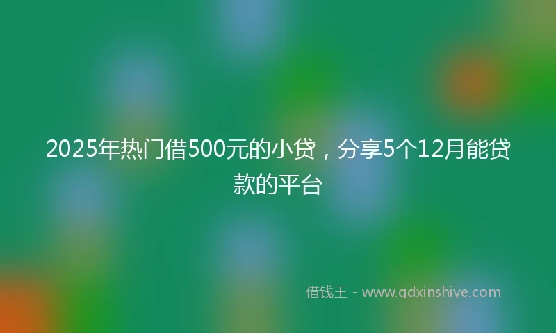 2025年热门借500元的小贷，分享5个12月能贷款的平台