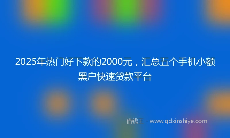 2025年热门好下款的2000元，汇总五个手机小额黑户快速贷款平台