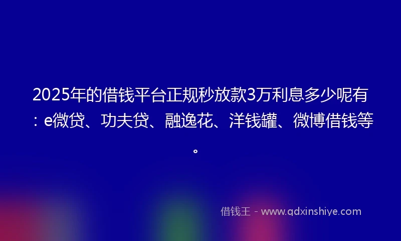 2025年的借钱平台正规秒放款3万利息多少呢有：e微贷、功夫贷、融逸花、洋钱罐、微博借钱等。