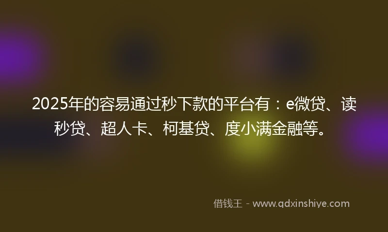 2025年的容易通过秒下款的平台有：e微贷、读秒贷、超人卡、柯基贷、度小满金融等。