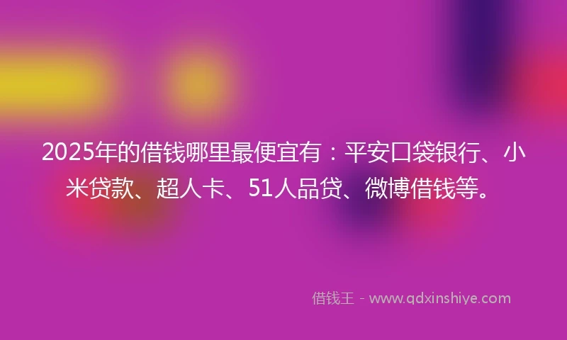 2025年的借钱哪里最便宜有：平安口袋银行、小米贷款、超人卡、51人品贷、微博借钱等。
