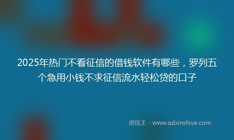 2025年热门不看征信的借钱软件有哪些，罗列五个急用小钱不求征信流水轻松贷的口子