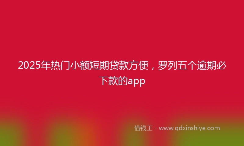 2025年热门小额短期贷款方便，罗列五个逾期必下款的app