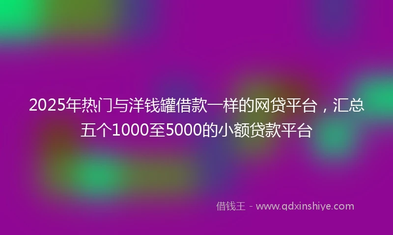 2025年热门与洋钱罐借款一样的网贷平台，汇总五个1000至5000的小额贷款平台