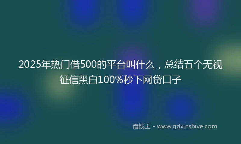 2025年热门借500的平台叫什么，总结五个无视征信黑白100%秒下网贷口子