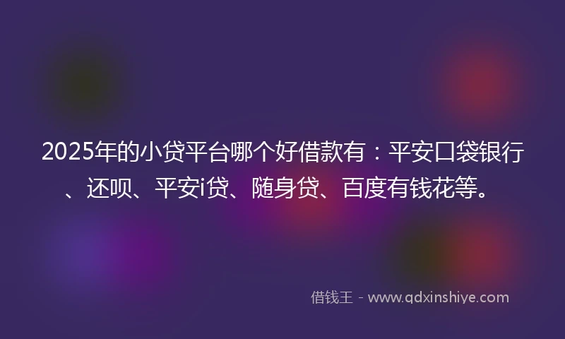 2025年的小贷平台哪个好借款有：平安口袋银行、还呗、平安i贷、随身贷、百度有钱花等。