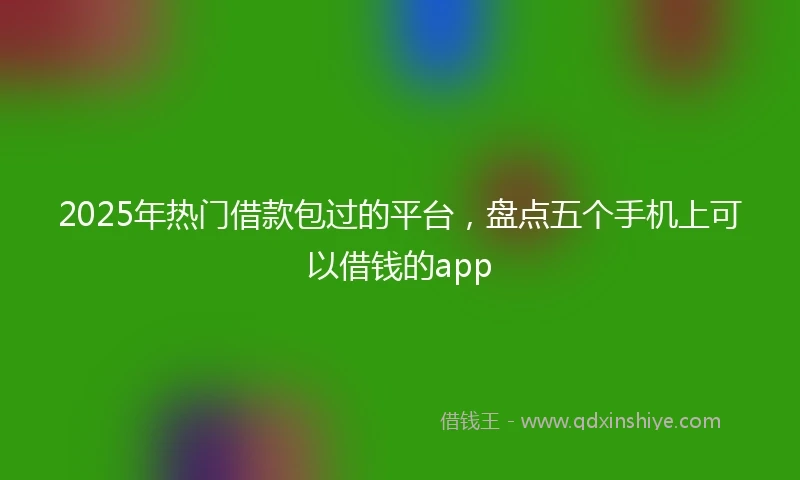 2025年热门借款包过的平台，盘点五个手机上可以借钱的app